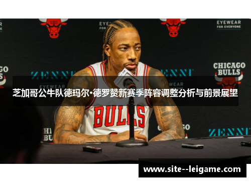 芝加哥公牛队德玛尔·德罗赞新赛季阵容调整分析与前景展望 芝加哥公牛队德玛尔·德罗赞新赛季阵容调整分析与前景展望