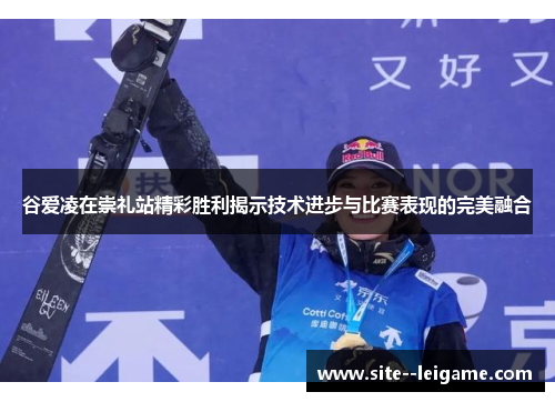 谷爱凌在崇礼站精彩胜利揭示技术进步与比赛表现的完美融合