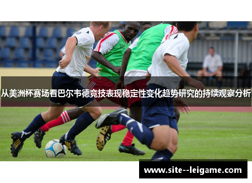 从美洲杯赛场看巴尔韦德竞技表现稳定性变化趋势研究的持续观察分析
