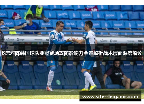 B席对阵韩国球队亚冠赛场攻防影响力全景解析战术层面深度解读 B席对阵韩国球队亚冠赛场攻防影响力全景解析战术层面深度解读