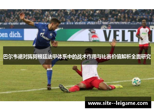 巴尔韦德对阵阿根廷法甲体系中的战术作用与比赛价值解析全面研究 巴尔韦德对阵阿根廷法甲体系中的战术作用与比赛价值解析全面研究