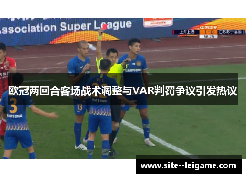 欧冠两回合客场战术调整与VAR判罚争议引发热议 欧冠两回合客场战术调整与VAR判罚争议引发热议