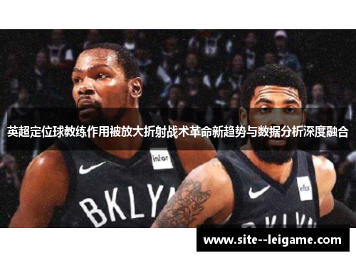 英超定位球教练作用被放大折射战术革命新趋势与数据分析深度融合