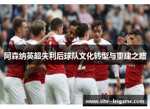 阿森纳英超失利后球队文化转型与重建之路