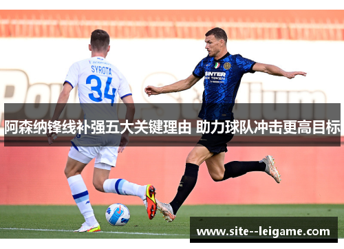 阿森纳锋线补强五大关键理由 助力球队冲击更高目标 阿森纳锋线补强五大关键理由 助力球队冲击更高目标