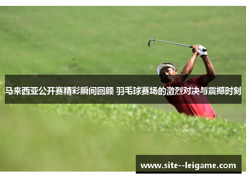 马来西亚公开赛精彩瞬间回顾 羽毛球赛场的激烈对决与震撼时刻 马来西亚公开赛精彩瞬间回顾 羽毛球赛场的激烈对决与震撼时刻