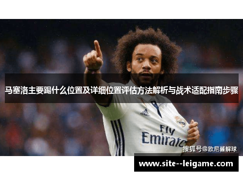 马塞洛主要踢什么位置及详细位置评估方法解析与战术适配指南步骤 马塞洛主要踢什么位置及详细位置评估方法解析与战术适配指南步骤