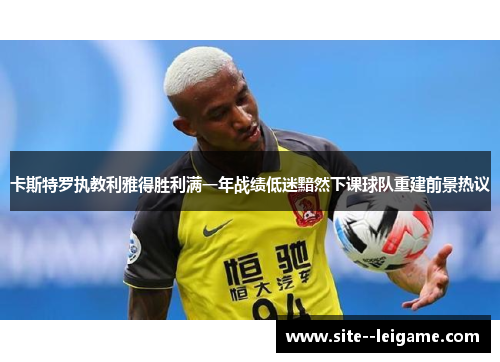 卡斯特罗执教利雅得胜利满一年战绩低迷黯然下课球队重建前景热议 卡斯特罗执教利雅得胜利满一年战绩低迷黯然下课球队重建前景热议