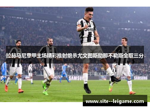 拉赫马尼意甲主场精彩推射绝杀尤文图斯助那不勒斯全取三分