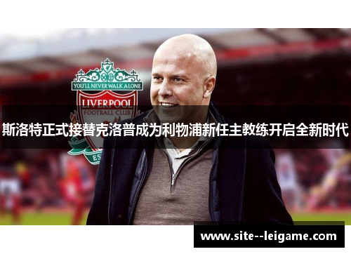 斯洛特正式接替克洛普成为利物浦新任主教练开启全新时代