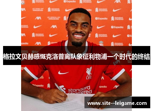 格拉文贝赫感慨克洛普离队象征利物浦一个时代的终结