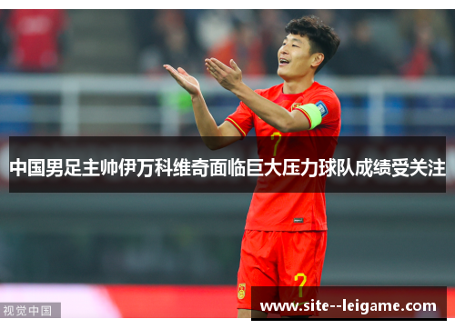 中国男足主帅伊万科维奇面临巨大压力球队成绩受关注 中国男足主帅伊万科维奇面临巨大压力球队成绩受关注