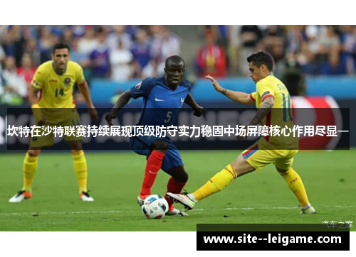坎特在沙特联赛持续展现顶级防守实力稳固中场屏障核心作用尽显一