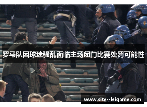 罗马队因球迷骚乱面临主场闭门比赛处罚可能性