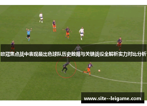 欧冠焦点战中表现最出色球队历史数据与关键战役全解析实力对比分析
