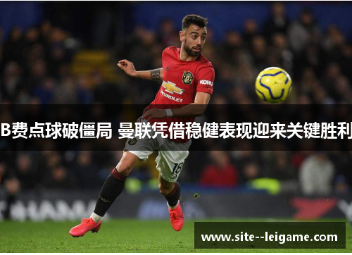 B费点球破僵局 曼联凭借稳健表现迎来关键胜利