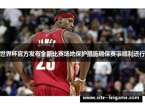 世界杯官方发布全新比赛场地保护措施确保赛事顺利进行