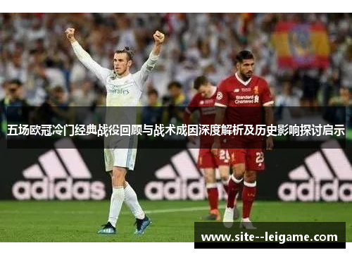 五场欧冠冷门经典战役回顾与战术成因深度解析及历史影响探讨启示 五场欧冠冷门经典战役回顾与战术成因深度解析及历史影响探讨启示