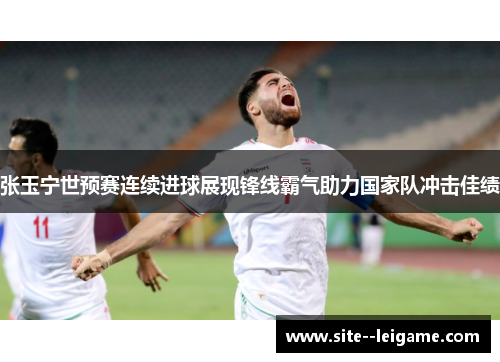 张玉宁世预赛连续进球展现锋线霸气助力国家队冲击佳绩