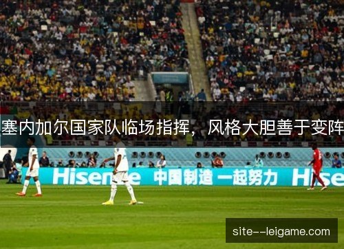 塞内加尔国家队临场指挥,风格大胆善于变阵 塞内加尔国家队临场指挥,风格大胆善于变阵